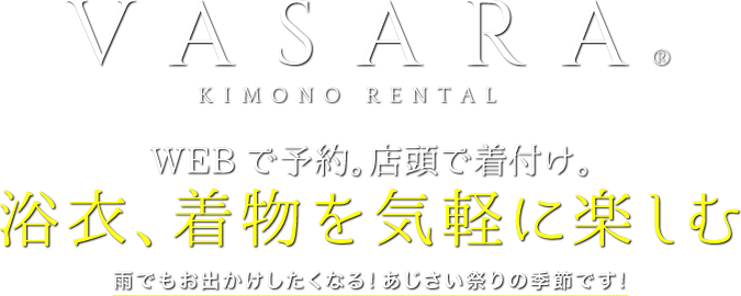 VASARA KIMONO RENTAL Make Your Reservation Online. Get Your Kimono Fitting In-Store. Have Fun Wearing Kimono with Kimono Rental VASARA You can even change your selected kimono when you arrive at our shop for your reservation!